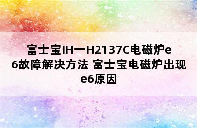 富士宝IH一H2137C电磁炉e6故障解决方法 富士宝电磁炉出现e6原因